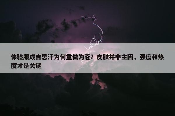 体验服成吉思汗为何重做为苍？皮肤并非主因，强度和热度才是关键