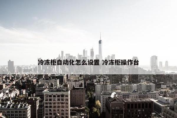 冷冻柜自动化怎么设置 冷冻柜操作台