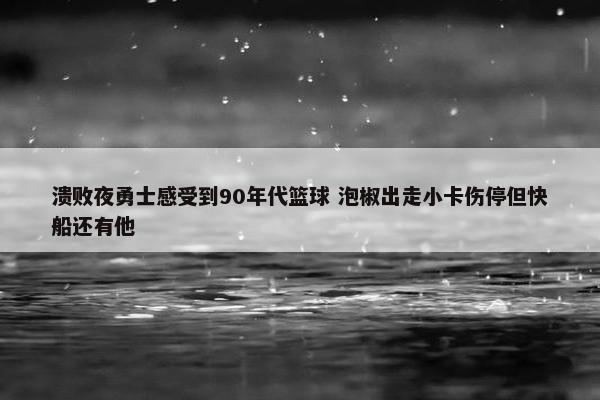 溃败夜勇士感受到90年代篮球 泡椒出走小卡伤停但快船还有他