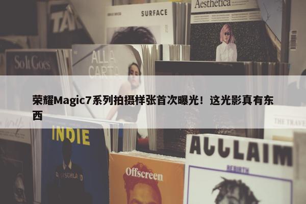 荣耀Magic7系列拍摄样张首次曝光！这光影真有东西