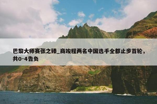 巴黎大师赛张之臻_商竣程两名中国选手全都止步首轮，共0-4告负