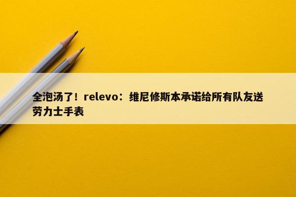 全泡汤了！relevo：维尼修斯本承诺给所有队友送劳力士手表