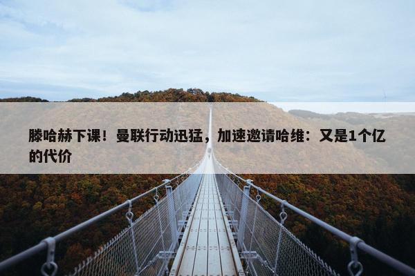 滕哈赫下课！曼联行动迅猛，加速邀请哈维：又是1个亿的代价