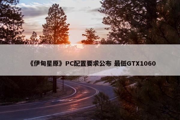 《伊甸星原》PC配置要求公布 最低GTX1060