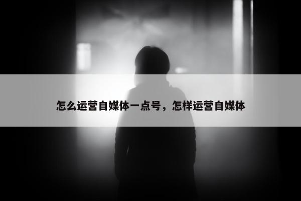 怎么运营自媒体一点号，怎样运营自媒体