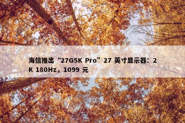 海信推出“27G5K Pro”27 英寸显示器：2K 180Hz，1099 元