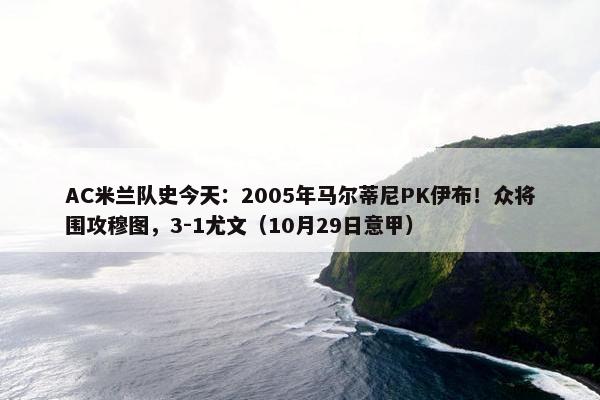 AC米兰队史今天：2005年马尔蒂尼PK伊布！众将围攻穆图，3-1尤文（10月29日意甲）