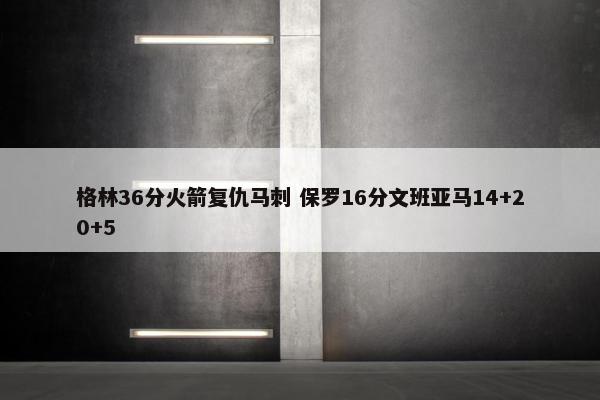 格林36分火箭复仇马刺 保罗16分文班亚马14+20+5