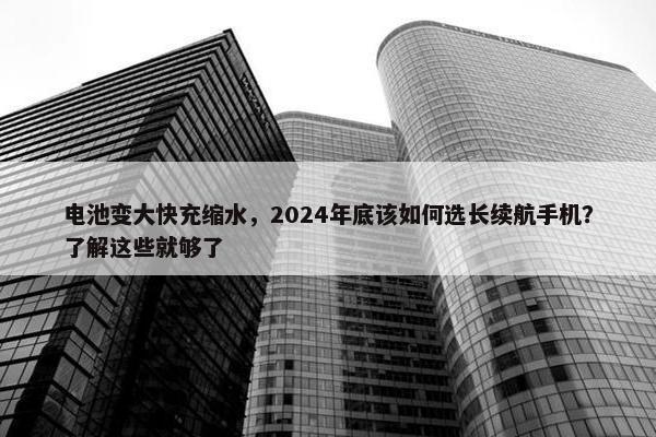 电池变大快充缩水，2024年底该如何选长续航手机？了解这些就够了