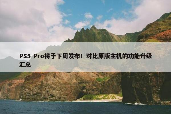 PS5 Pro将于下周发布！对比原版主机的功能升级汇总