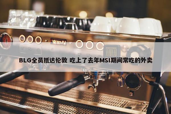 BLG全员抵达伦敦 吃上了去年MSI期间常吃的外卖