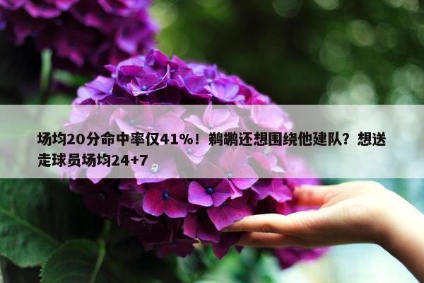 场均20分命中率仅41%！鹈鹕还想围绕他建队？想送走球员场均24+7