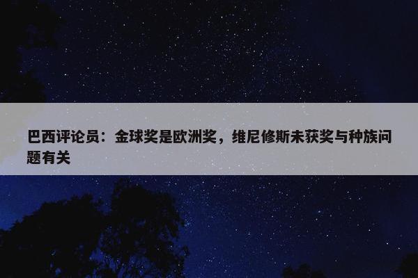 巴西评论员：金球奖是欧洲奖，维尼修斯未获奖与种族问题有关