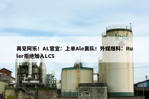 再见阿乐！AL官宣：上单Ale离队！外媒爆料：Ruler拒绝加入LCS