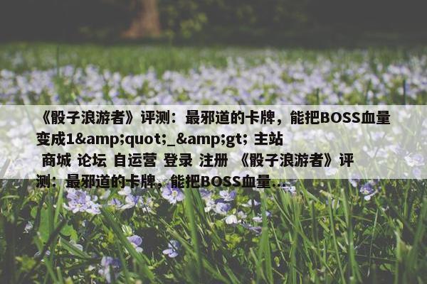 《骰子浪游者》评测：最邪道的卡牌，能把BOSS血量变成1&quot;_&gt; 主站 商城 论坛 自运营 登录 注册 《骰子浪游者》评测：最邪道的卡牌，能把BOSS血量...