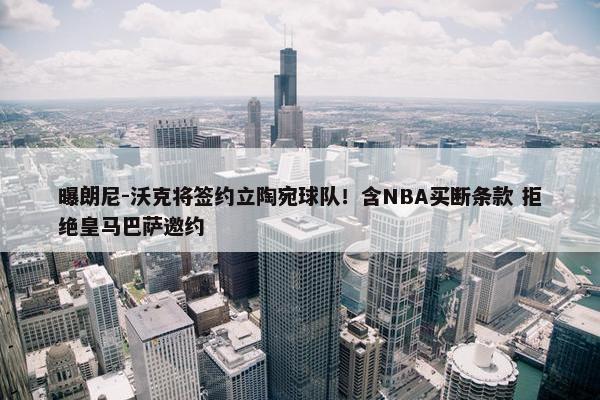 曝朗尼-沃克将签约立陶宛球队！含NBA买断条款 拒绝皇马巴萨邀约