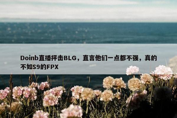 Doinb直播抨击BLG，直言他们一点都不强，真的不如S9的FPX