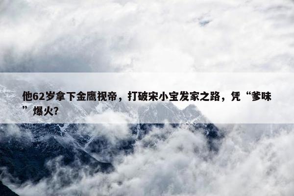 他62岁拿下金鹰视帝，打破宋小宝发家之路，凭“爹味”爆火？