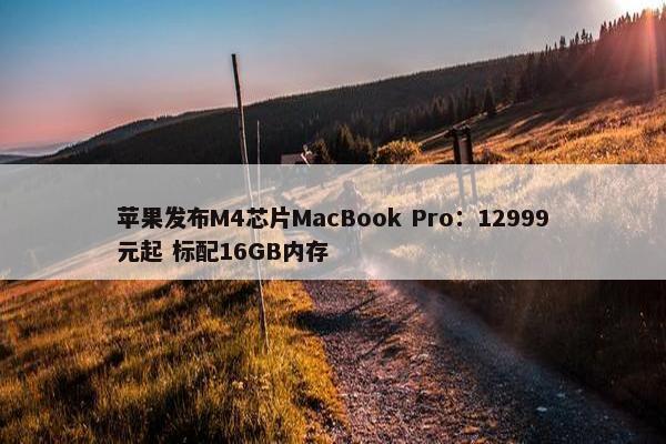 苹果发布M4芯片MacBook Pro：12999元起 标配16GB内存