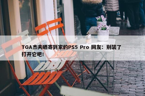 TGA杰夫晒寄到家的PS5 Pro 网友：别装了 打开它吧！