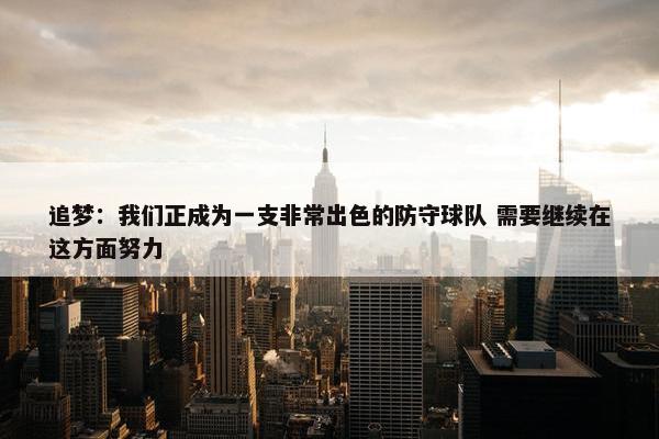 追梦：我们正成为一支非常出色的防守球队 需要继续在这方面努力