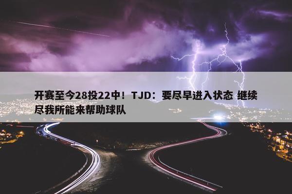 开赛至今28投22中！TJD：要尽早进入状态 继续尽我所能来帮助球队