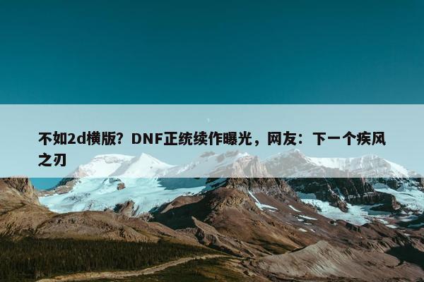 不如2d横版？DNF正统续作曝光，网友：下一个疾风之刃