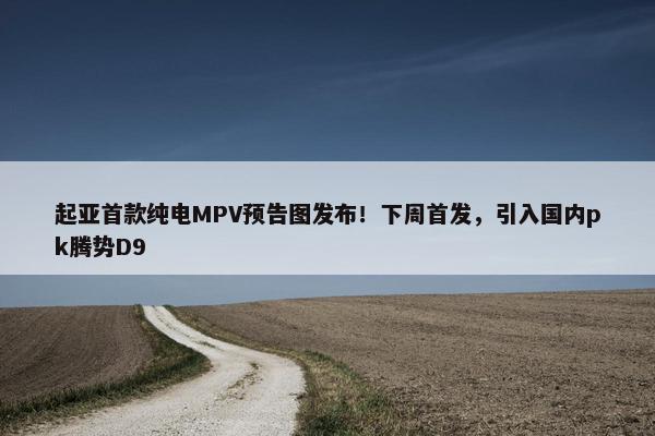 起亚首款纯电MPV预告图发布！下周首发，引入国内pk腾势D9