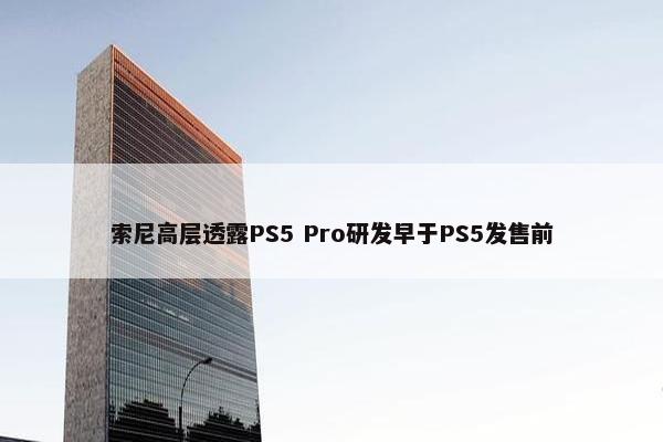 索尼高层透露PS5 Pro研发早于PS5发售前