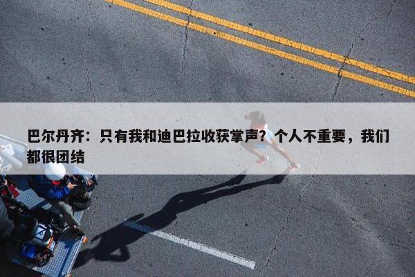 巴尔丹齐：只有我和迪巴拉收获掌声？个人不重要，我们都很团结