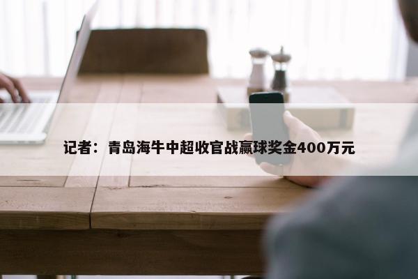 记者：青岛海牛中超收官战赢球奖金400万元