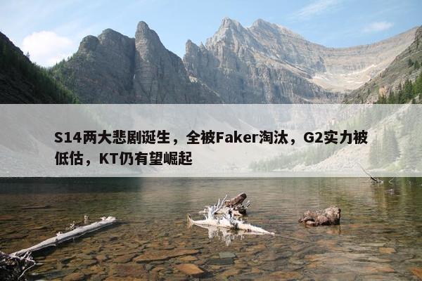 S14两大悲剧诞生，全被Faker淘汰，G2实力被低估，KT仍有望崛起