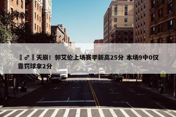 ‍♂️天崩！郭艾伦上场赛季新高25分 本场9中0仅靠罚球拿2分