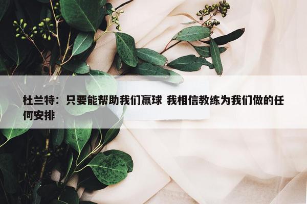 杜兰特：只要能帮助我们赢球 我相信教练为我们做的任何安排