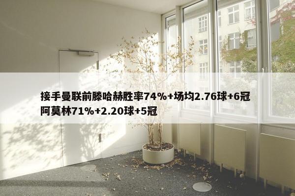 接手曼联前滕哈赫胜率74%+场均2.76球+6冠 阿莫林71%+2.20球+5冠