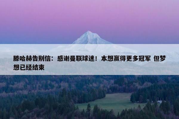 滕哈赫告别信：感谢曼联球迷！本想赢得更多冠军 但梦想已经结束