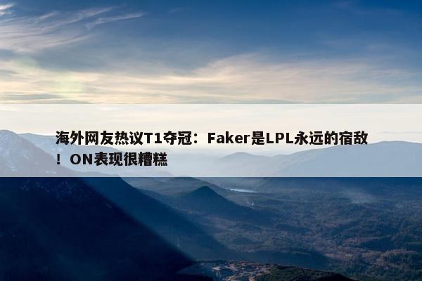 海外网友热议T1夺冠：Faker是LPL永远的宿敌！ON表现很糟糕