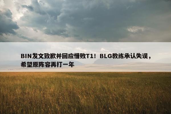 BIN发文致歉并回应惜败T1！BLG教练承认失误，希望原阵容再打一年