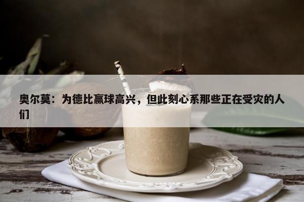 奥尔莫：为德比赢球高兴，但此刻心系那些正在受灾的人们