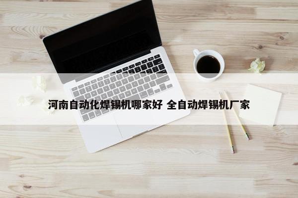 河南自动化焊锡机哪家好 全自动焊锡机厂家