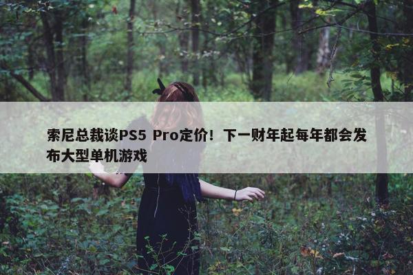 索尼总裁谈PS5 Pro定价！下一财年起每年都会发布大型单机游戏