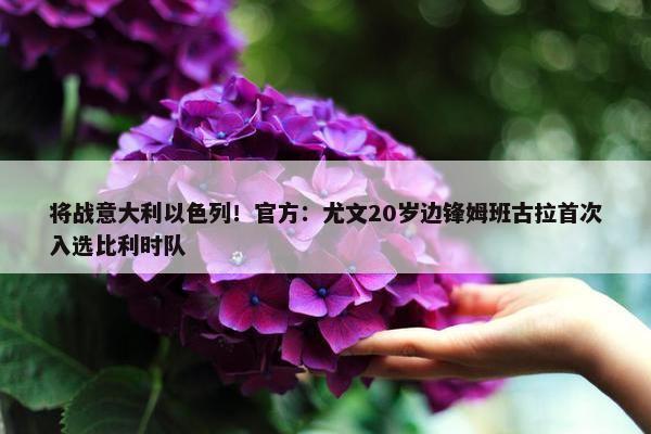 将战意大利以色列！官方：尤文20岁边锋姆班古拉首次入选比利时队