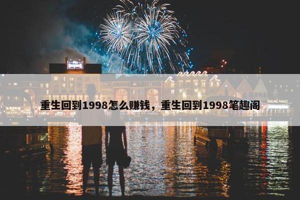 重生回到1998怎么赚钱，重生回到1998笔趣阁