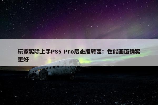 玩家实际上手PS5 Pro后态度转变：性能画面确实更好