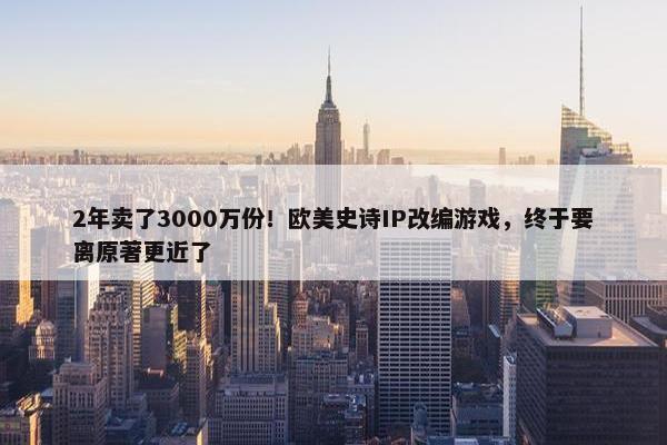 2年卖了3000万份！欧美史诗IP改编游戏，终于要离原著更近了