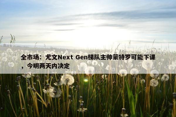 全市场：尤文Next Gen梯队主帅蒙特罗可能下课，今明两天内决定