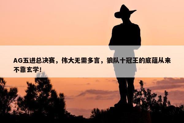 AG五进总决赛，伟大无需多言，狼队十冠王的底蕴从来不靠玄学！