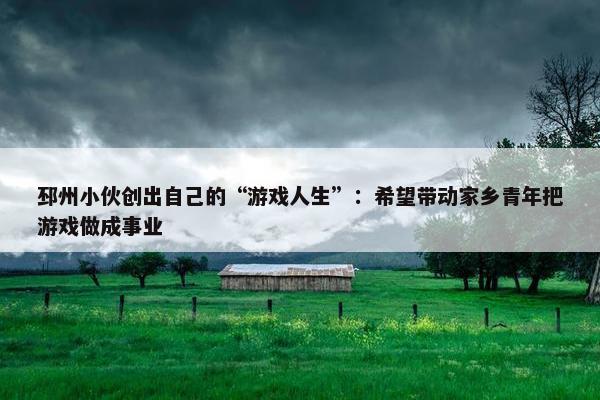 邳州小伙创出自己的“游戏人生”：希望带动家乡青年把游戏做成事业