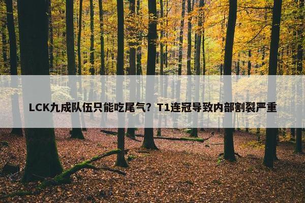 LCK九成队伍只能吃尾气？T1连冠导致内部割裂严重