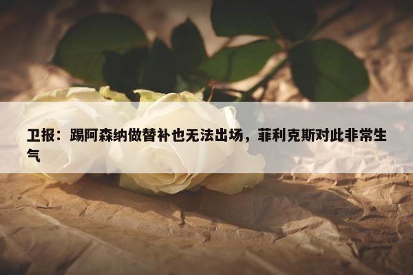 卫报：踢阿森纳做替补也无法出场，菲利克斯对此非常生气